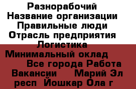 Разнорабочий › Название организации ­ Правильные люди › Отрасль предприятия ­ Логистика › Минимальный оклад ­ 30 000 - Все города Работа » Вакансии   . Марий Эл респ.,Йошкар-Ола г.